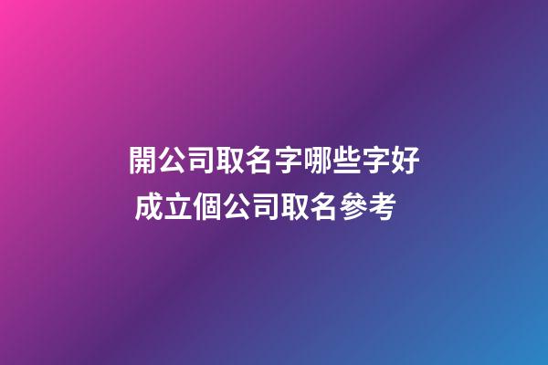 開公司取名字哪些字好 成立個公司取名參考